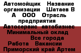 Автомойщик › Название организации ­ Шатаев В.А., ООО › Отрасль предприятия ­ Автосервис, автобизнес › Минимальный оклад ­ 25 000 - Все города Работа » Вакансии   . Приморский край,Артем г.